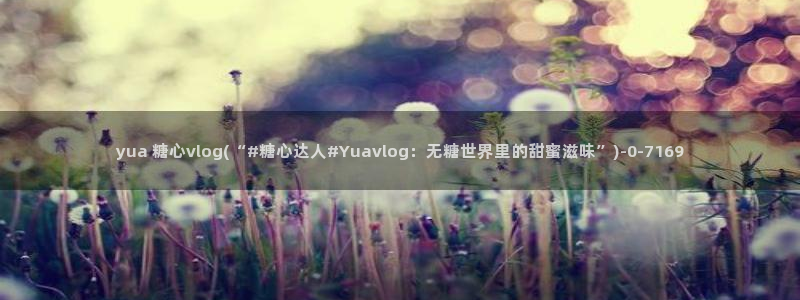 糖心vlog版本：yua 糖心vlog(“#糖心达人#Yuavlog：无糖世界里的甜蜜滋味”)