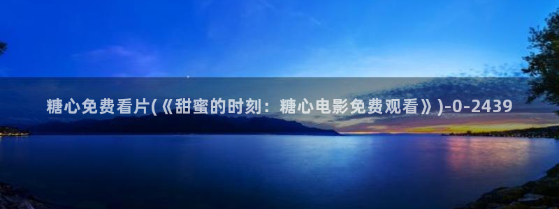 糖心vlog入口：糖心免费看片(《甜蜜的时刻：糖心电影免费观